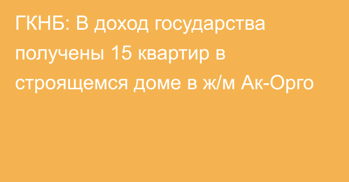 ГКНБ: В доход государства получены 15 квартир в строящемся доме в ж/м Ак-Орго