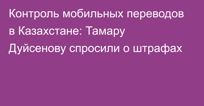 Контроль мобильных переводов в Казахстане: Тамару Дуйсенову спросили о штрафах