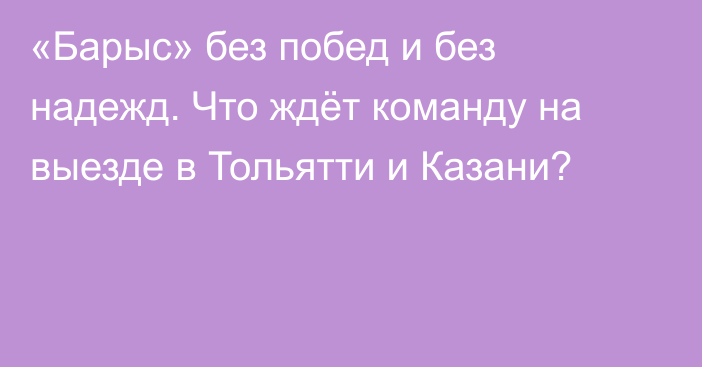 «Барыс» без побед и без надежд. Что ждёт команду на выезде в Тольятти и Казани?