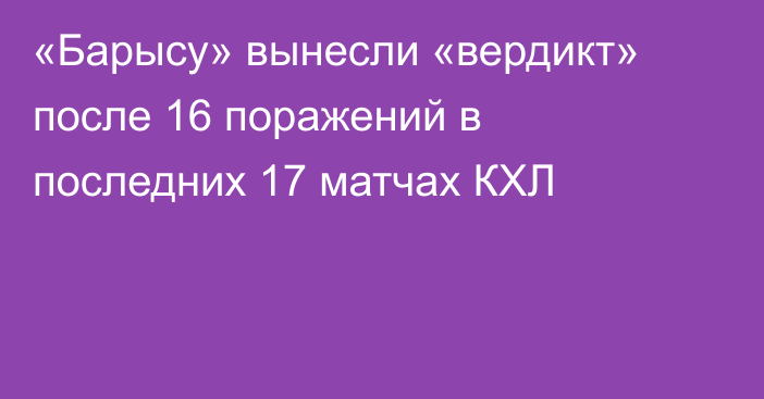 «Барысу» вынесли «вердикт» после 16 поражений в последних 17 матчах КХЛ