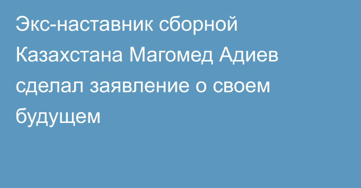 Экс-наставник сборной Казахстана Магомед Адиев сделал заявление о своем будущем