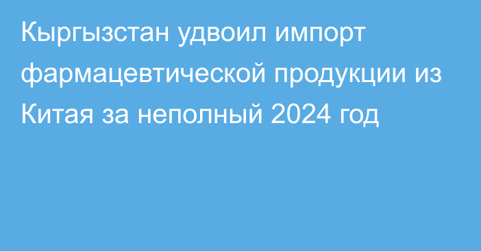 Кыргызстан удвоил импорт фармацевтической продукции из Китая за неполный 2024 год