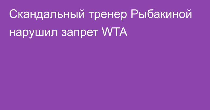 Скандальный тренер Рыбакиной нарушил запрет WTA