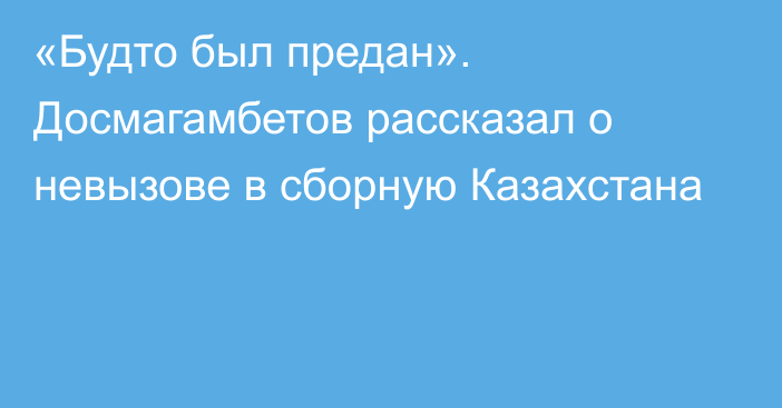 «Будто был предан». Досмагамбетов рассказал о невызове в сборную Казахстана