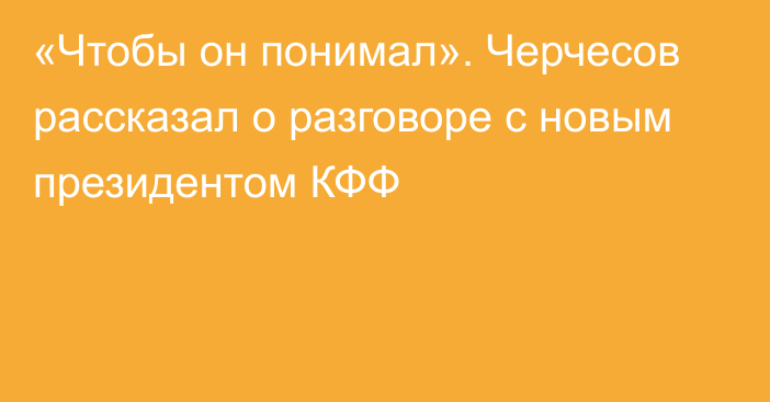 «Чтобы он понимал». Черчесов рассказал о разговоре с новым президентом КФФ