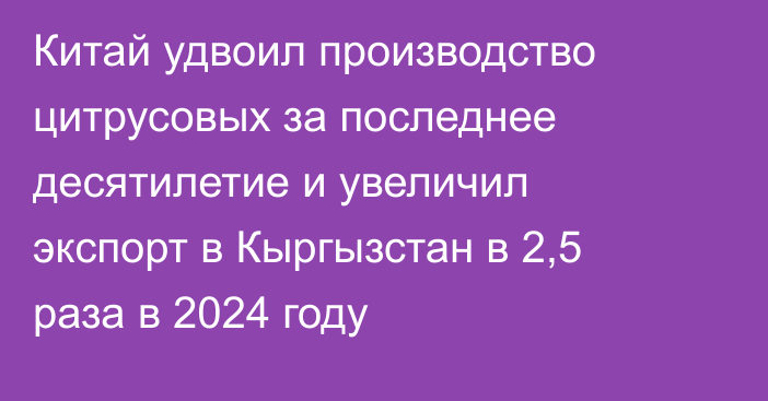 Китай удвоил производство цитрусовых за последнее десятилетие и увеличил экспорт в Кыргызстан в 2,5 раза в 2024 году