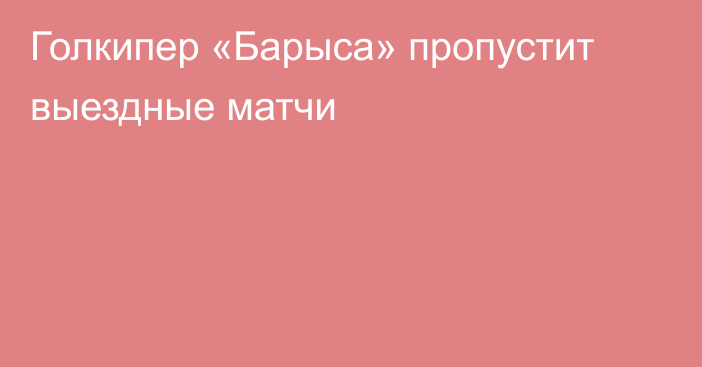 Голкипер «Барыса» пропустит выездные матчи