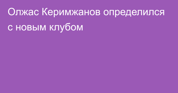 Олжас Керимжанов определился с новым клубом