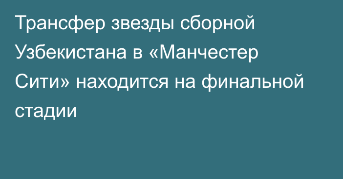 Трансфер звезды сборной Узбекистана в «Манчестер Сити» находится на финальной стадии