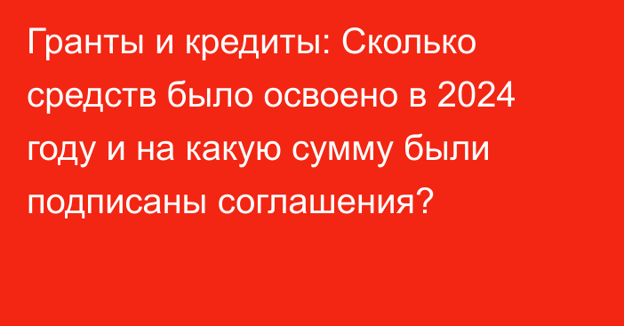 Гранты и кредиты: Сколько средств было освоено в 2024 году и на какую сумму были подписаны соглашения?