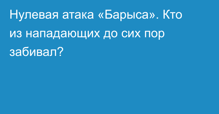 Нулевая атака «Барыса». Кто из нападающих до сих пор забивал?