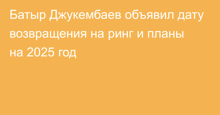 Батыр Джукембаев объявил дату возвращения на ринг и планы на 2025 год