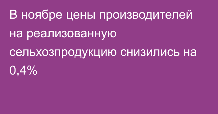 В ноябре цены производителей на реализованную сельхозпродукцию снизились на 0,4%