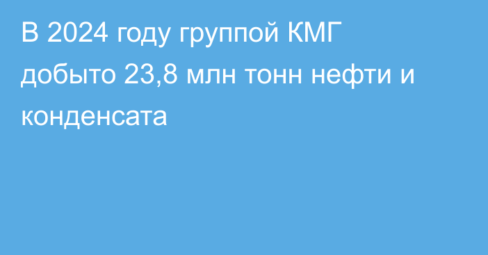 В 2024 году группой КМГ добыто 23,8 млн тонн нефти и конденсата