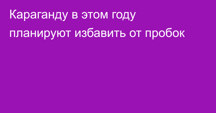 Караганду в этом году планируют избавить от пробок