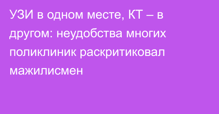 УЗИ в одном месте, КТ – в другом: неудобства многих поликлиник раскритиковал мажилисмен