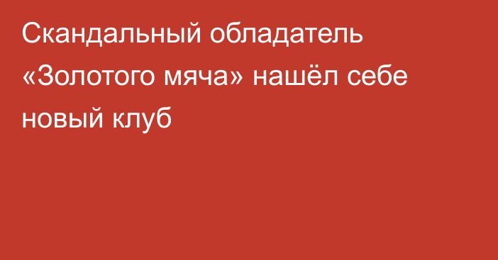 Скандальный обладатель «Золотого мяча» нашёл себе новый клуб