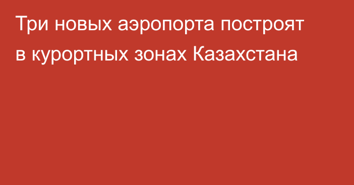 Три новых аэропорта построят в курортных зонах Казахстана