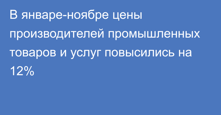 В январе-ноябре цены производителей промышленных товаров и услуг повысились на 12%