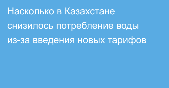 Насколько в Казахстане снизилось потребление воды из-за введения новых тарифов