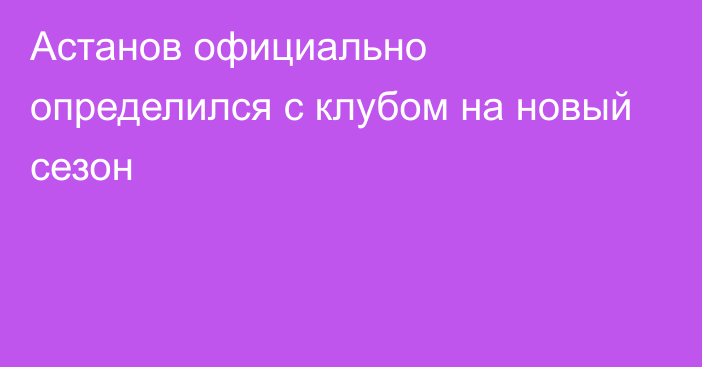 Астанов официально определился с клубом на новый сезон