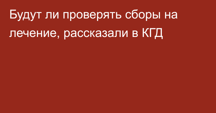 Будут ли проверять сборы на лечение, рассказали в КГД