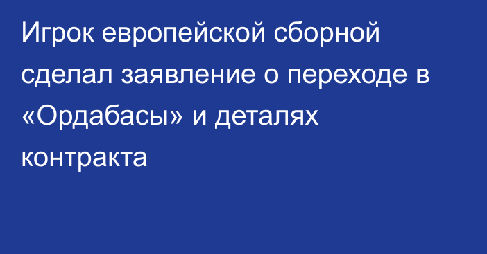 Игрок европейской сборной сделал заявление о переходе в «Ордабасы» и деталях контракта