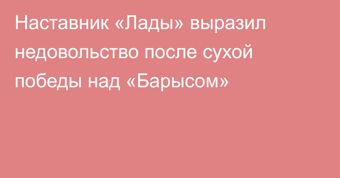 Наставник «Лады» выразил недовольство после сухой победы над «Барысом»