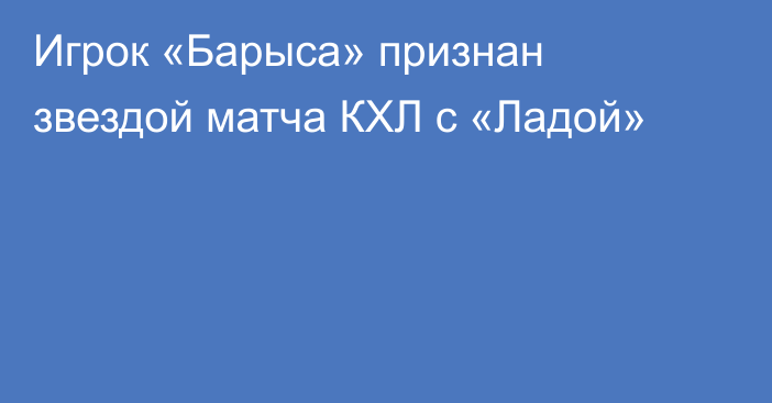 Игрок «Барыса» признан звездой матча КХЛ с «Ладой»