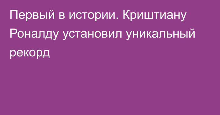 Первый в истории. Криштиану Роналду установил уникальный рекорд