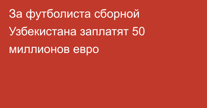 За футболиста сборной Узбекистана заплатят 50 миллионов евро