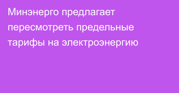 Минэнерго предлагает пересмотреть предельные тарифы на электроэнергию