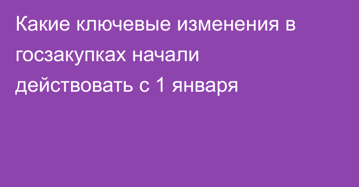 Какие ключевые изменения в госзакупках начали действовать с 1 января