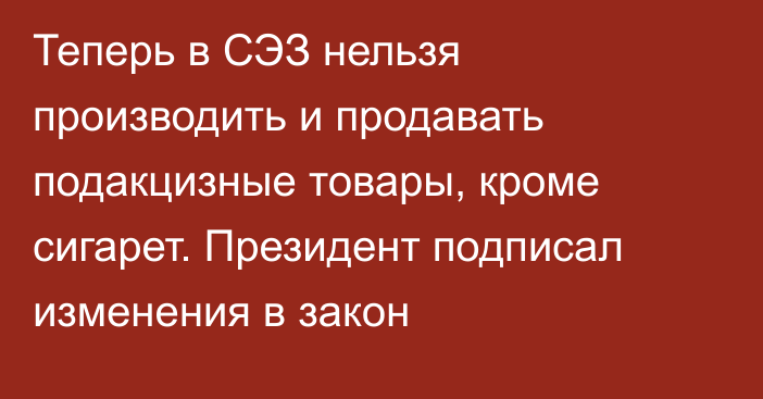 Теперь в СЭЗ нельзя производить  и продавать подакцизные товары, кроме сигарет. Президент подписал изменения в закон