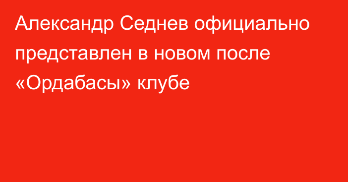 Александр Седнев официально представлен в новом после «Ордабасы» клубе