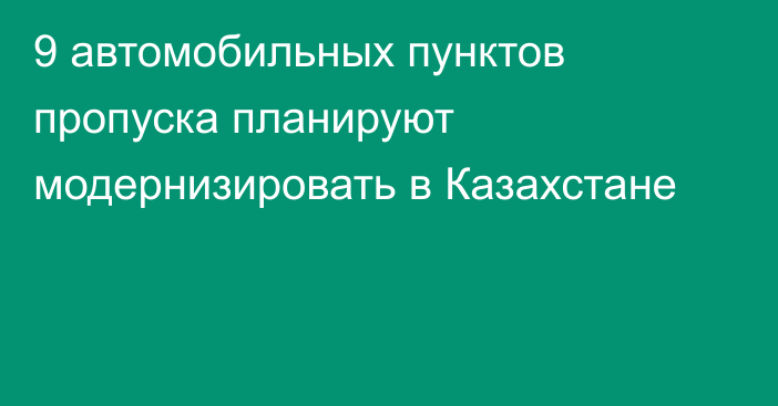 9 автомобильных пунктов пропуска планируют модернизировать в Казахстане