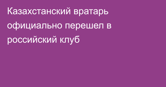 Казахстанский вратарь официально перешел в российский клуб