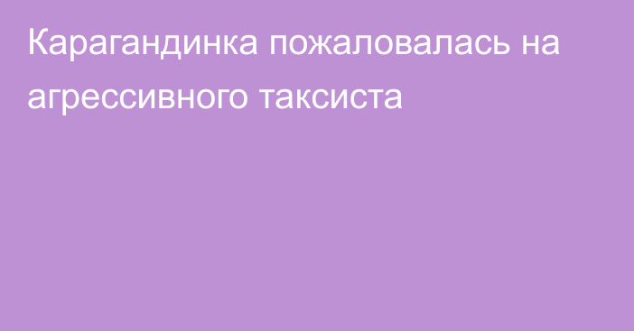 Карагандинка пожаловалась на агрессивного таксиста