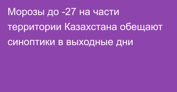 Морозы до -27 на части территории Казахстана обещают синоптики в выходные дни