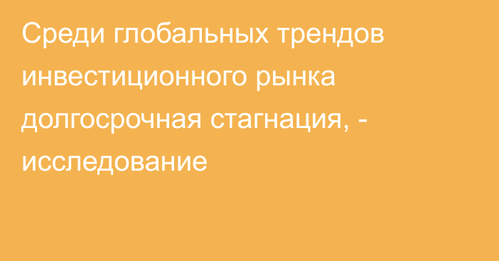 Среди глобальных трендов инвестиционного рынка долгосрочная стагнация, - исследование