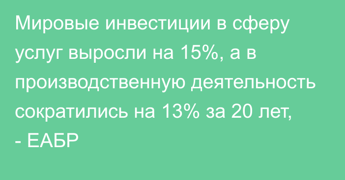 Мировые инвестиции в сферу услуг выросли на 15%, а в производственную деятельность сократились на 13% за 20 лет, - ЕАБР