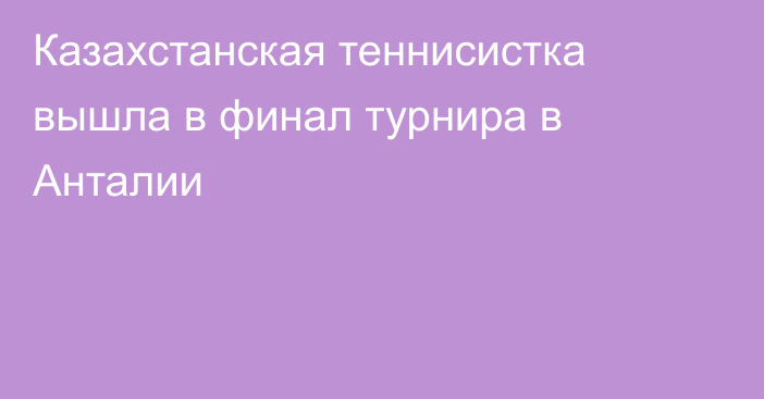 Казахстанская теннисистка вышла в финал турнира в Анталии