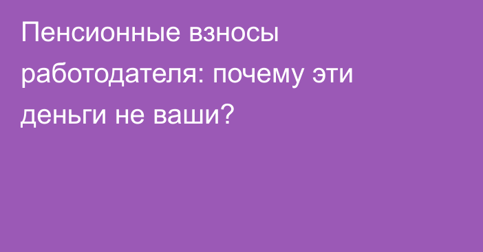 Пенсионные взносы работодателя: почему эти деньги не ваши?