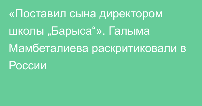 «Поставил сына директором школы „Барыса“». Галыма Мамбеталиева раскритиковали в России