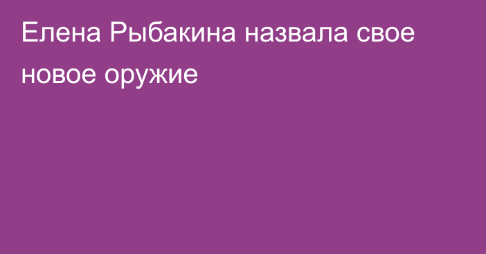 Елена Рыбакина назвала свое новое оружие