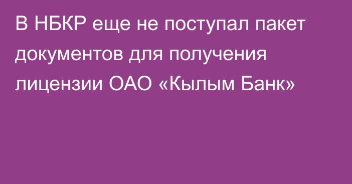 В НБКР еще не поступал пакет документов для получения лицензии ОАО «Кылым Банк»