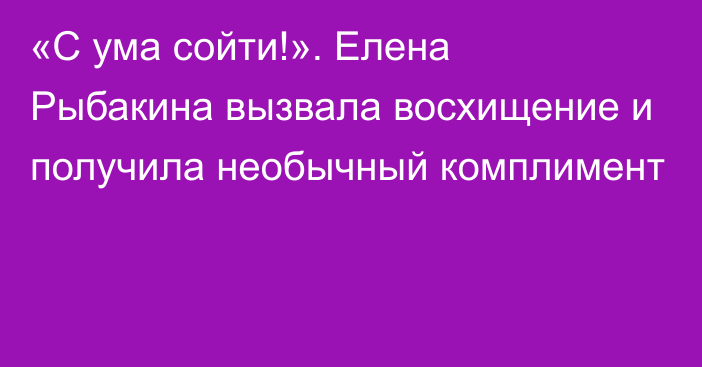 «С ума сойти!». Елена Рыбакина вызвала восхищение и получила необычный комплимент