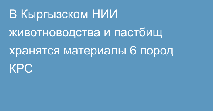 В Кыргызском НИИ животноводства и пастбищ хранятся материалы 6 пород КРС