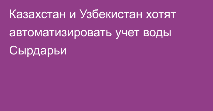 Казахстан и Узбекистан хотят автоматизировать учет воды Сырдарьи