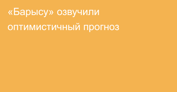 «Барысу» озвучили оптимистичный прогноз